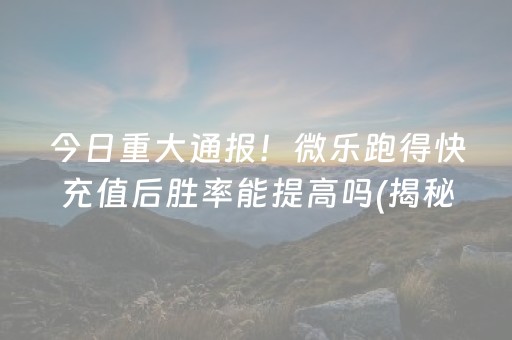 今日重大通报！微乐跑得快充值后胜率能提高吗(揭秘手机上输赢规律)