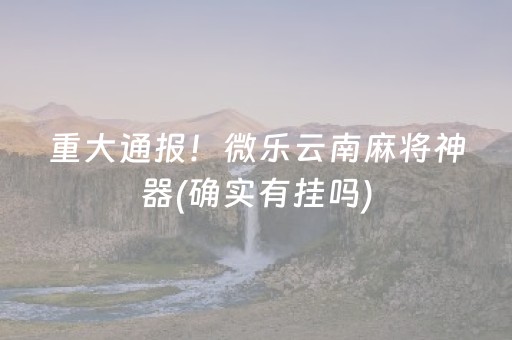 重大通报！微乐云南麻将神器(确实有挂吗)