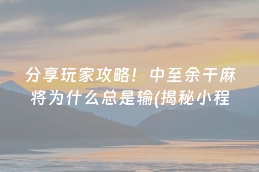 分享玩家攻略！中至余干麻将为什么总是输(揭秘小程序助赢神器)