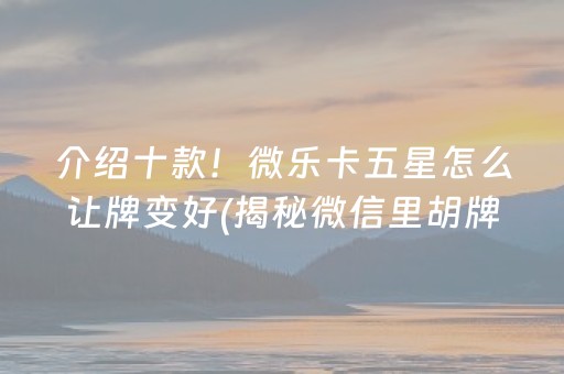 介绍十款！微乐卡五星怎么让牌变好(揭秘微信里胡牌神器)