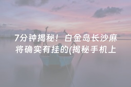 7分钟揭秘！白金岛长沙麻将确实有挂的(揭秘手机上自建房怎么赢)