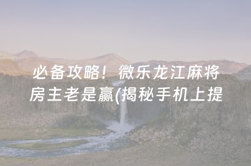 必备攻略！微乐龙江麻将房主老是赢(揭秘手机上提高胜率)