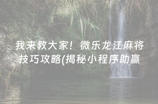 我来教大家！微乐龙江麻将技巧攻略(揭秘小程序助赢神器购买)