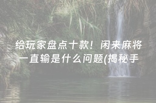 给玩家盘点十款！闲来麻将一直输是什么问题(揭秘手机上提高赢的概率)