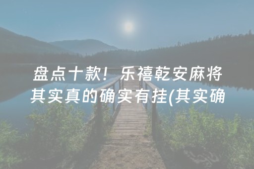 盘点十款！乐禧乾安麻将其实真的确实有挂(其实确实有挂)