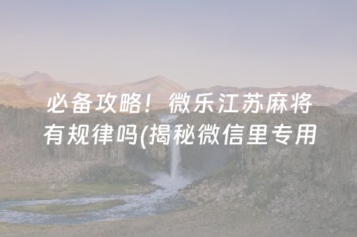 必备攻略！微乐江苏麻将有规律吗(揭秘微信里专用神器)