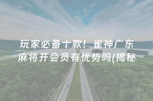 玩家必备十款！雀神广东麻将开会员有优势吗(揭秘微信里专用神器)