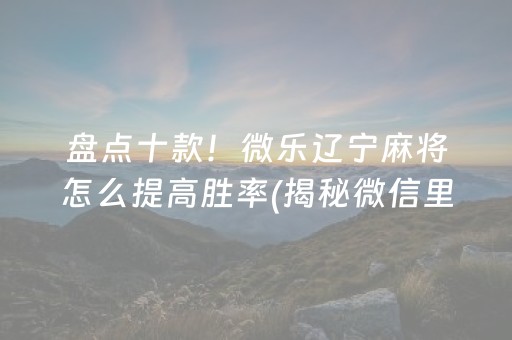 盘点十款！微乐辽宁麻将怎么提高胜率(揭秘微信里系统发好牌)