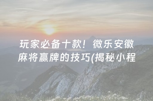 玩家必备十款！微乐安徽麻将赢牌的技巧(揭秘小程序输赢规律)