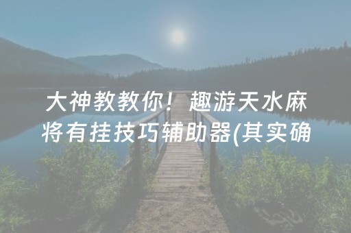 大神教教你！趣游天水麻将有挂技巧辅助器(其实确实有挂)