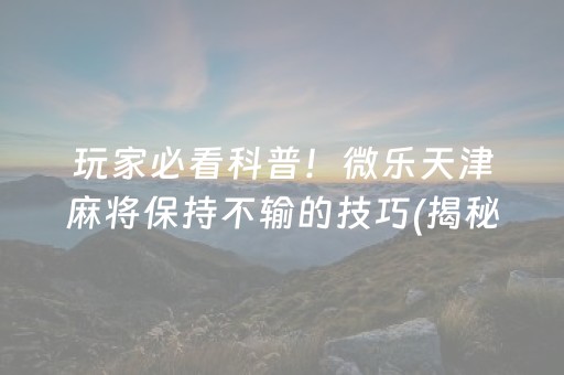 玩家必看科普！微乐天津麻将保持不输的技巧(揭秘手机上提高胜率)