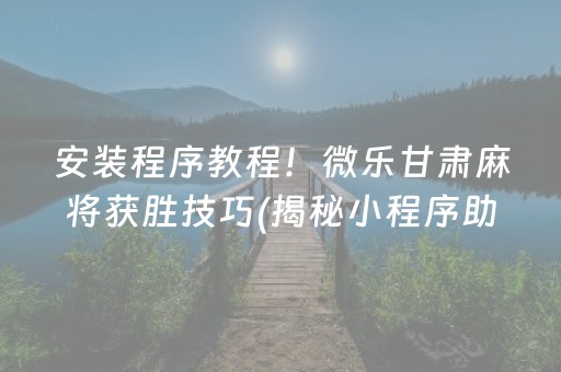 安装程序教程！微乐甘肃麻将获胜技巧(揭秘小程序助赢软件)