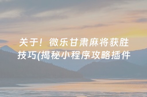 关于！微乐甘肃麻将获胜技巧(揭秘小程序攻略插件)