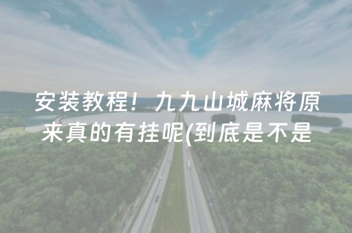 安装教程！九九山城麻将原来真的有挂呢(到底是不是有挂)