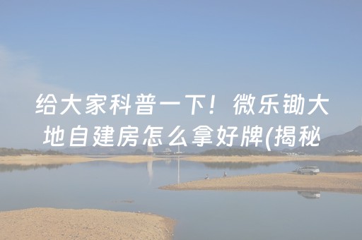 给大家科普一下！微乐锄大地自建房怎么拿好牌(揭秘小程序怎么容易赢)