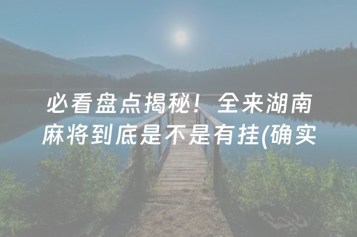 必看盘点揭秘！全来湖南麻将到底是不是有挂(确实是有挂的)