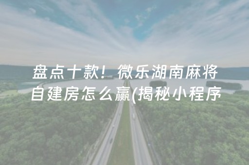 盘点十款！微乐湖南麻将自建房怎么赢(揭秘小程序助攻神器)