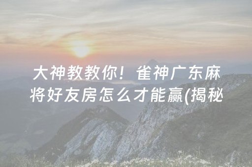 大神教教你！雀神广东麻将好友房怎么才能赢(揭秘微信里提高胜率)