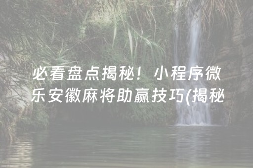 必看盘点揭秘！小程序微乐安徽麻将助赢技巧(揭秘小程序赢的诀窍)