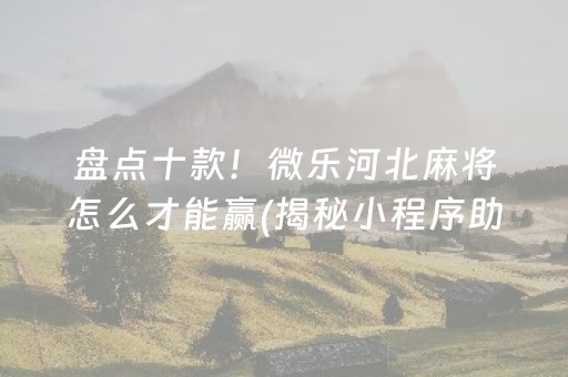 盘点十款！微乐河北麻将怎么才能赢(揭秘小程序助攻神器)