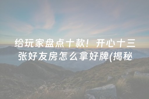 给玩家盘点十款！开心十三张好友房怎么拿好牌(揭秘微信里最新神器下载)