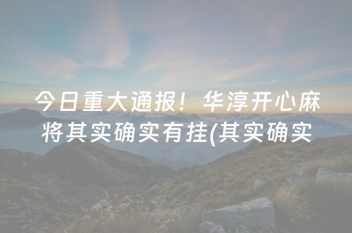 今日重大通报！华淳开心麻将其实确实有挂(其实确实有挂)