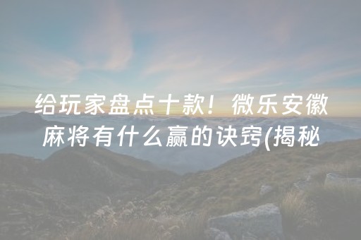 给玩家盘点十款！微乐安徽麻将有什么赢的诀窍(揭秘小程序自建房怎么赢)