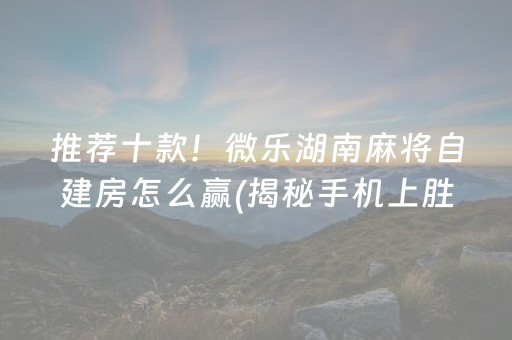 推荐十款！微乐湖南麻将自建房怎么赢(揭秘手机上胜率到哪调)