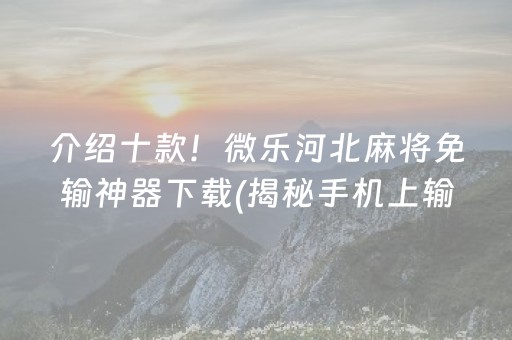 介绍十款！微乐河北麻将免输神器下载(揭秘手机上输赢技巧)