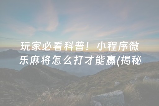 玩家必看科普！小程序微乐麻将怎么打才能赢(揭秘微信里助赢神器)