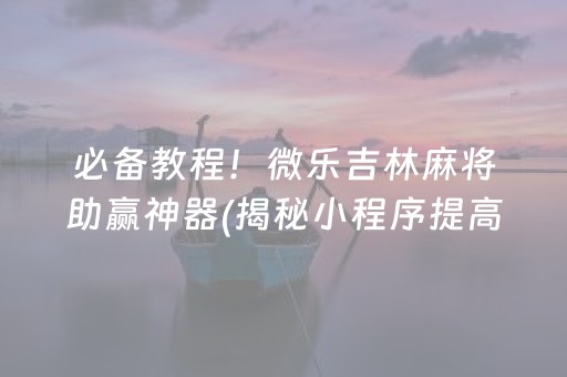 必备教程！微乐吉林麻将助赢神器(揭秘小程序提高胜率)