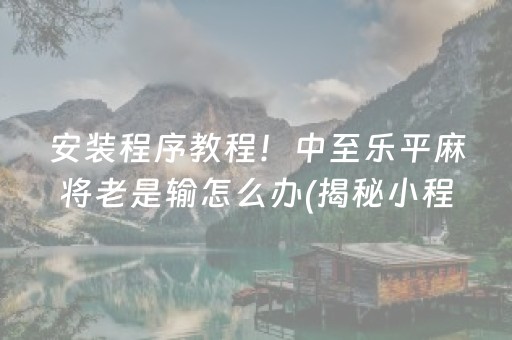 安装程序教程！中至乐平麻将老是输怎么办(揭秘小程序确实有猫腻)