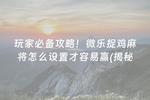 玩家必备攻略！微乐捉鸡麻将怎么设置才容易赢(揭秘微信里输赢规律)