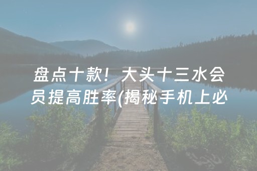 盘点十款！大头十三水会员提高胜率(揭秘手机上必备神器)