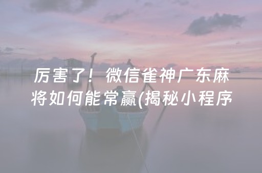 厉害了！微信雀神广东麻将如何能常赢(揭秘小程序胜率到哪调)