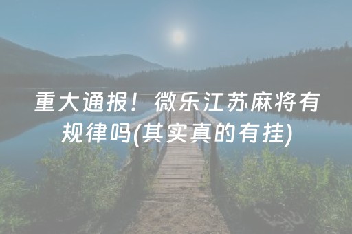 重大通报！微乐江苏麻将有规律吗(其实真的有挂)