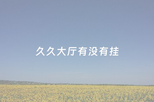 久久大厅有没有挂（久久犇科技有限公司）