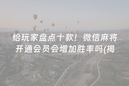 给玩家盘点十款！微信麻将开通会员会增加胜率吗(揭秘微信里规律攻略)