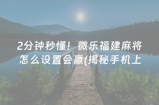 2分钟秒懂！微乐福建麻将怎么设置会赢(揭秘手机上赢的诀窍)