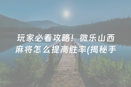 玩家必看攻略！微乐山西麻将怎么提高胜率(揭秘手机上攻略插件)