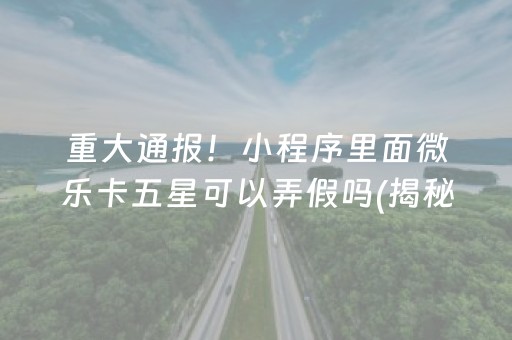 重大通报！小程序里面微乐卡五星可以弄假吗(揭秘小程序助赢神器购买)