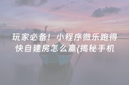 玩家必备！小程序微乐跑得快自建房怎么赢(揭秘手机上胡牌神器)