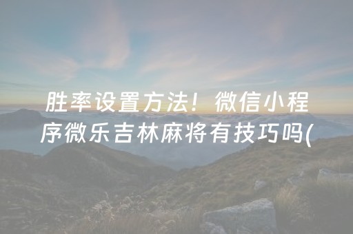 胜率设置方法！微信小程序微乐吉林麻将有技巧吗(揭秘手机上规律攻略)