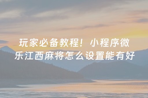 玩家必备教程！小程序微乐江西麻将怎么设置能有好牌(揭秘微信里专用神器下载)