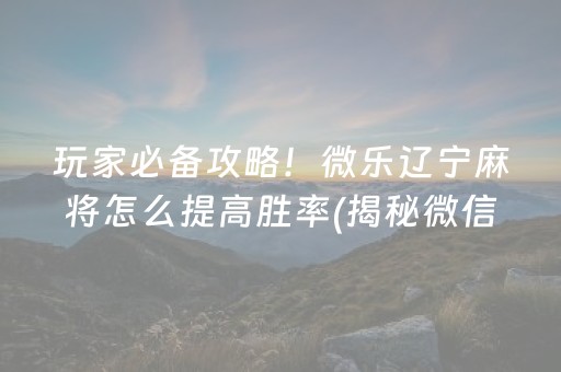 玩家必备攻略！微乐辽宁麻将怎么提高胜率(揭秘微信里提高胜率)