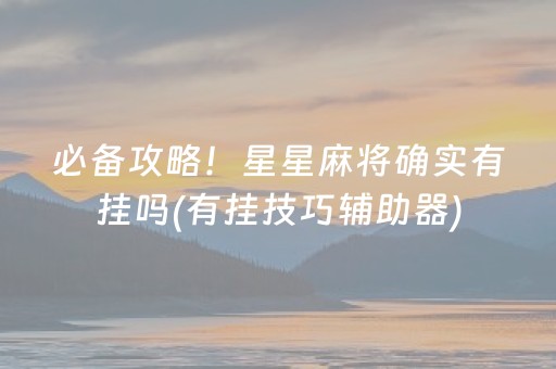 必备攻略！星星麻将确实有挂吗(有挂技巧辅助器)