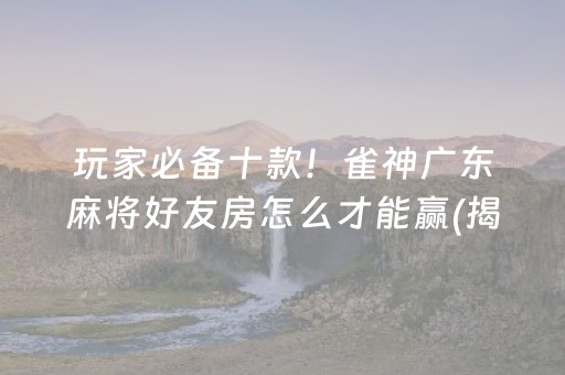 玩家必备十款！雀神广东麻将好友房怎么才能赢(揭秘手机上提高胜率)