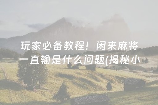 玩家必备教程！闲来麻将一直输是什么问题(揭秘小程序系统发好牌)