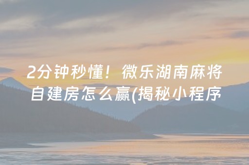 2分钟秒懂！微乐湖南麻将自建房怎么赢(揭秘小程序规律攻略)