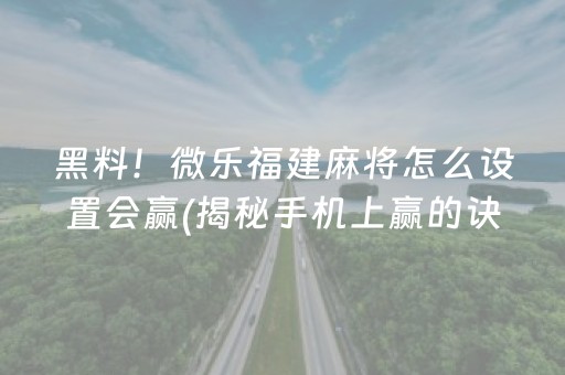 黑料！微乐福建麻将怎么设置会赢(揭秘手机上赢的诀窍)